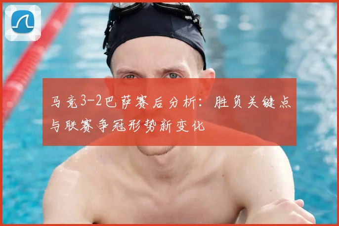 马竞3-2巴萨赛后分析：胜负关键点与联赛争冠形势新变化