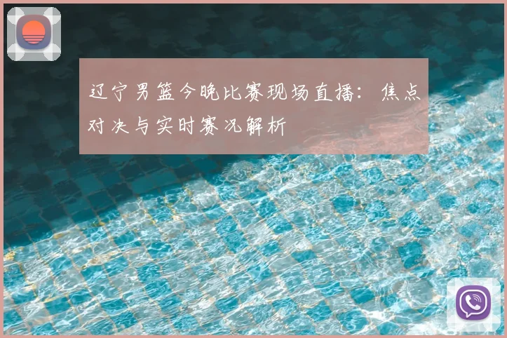 辽宁男篮今晚比赛现场直播：焦点对决与实时赛况解析