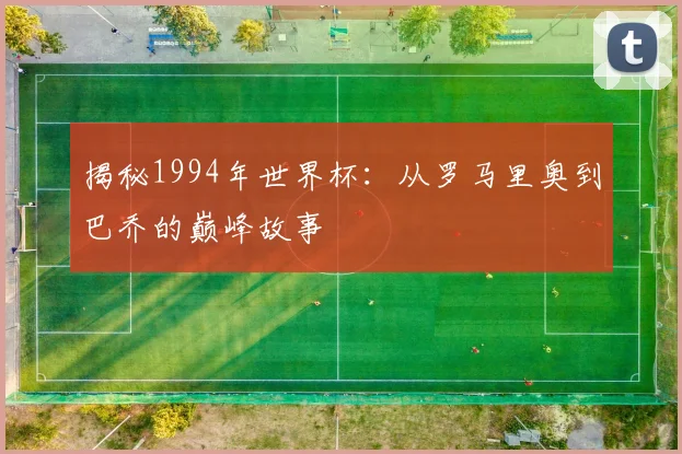 揭秘1994年世界杯：从罗马里奥到巴乔的巅峰故事