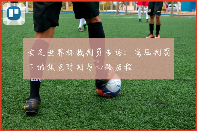 女足世界杯裁判员专访：高压判罚下的焦点时刻与心路历程
