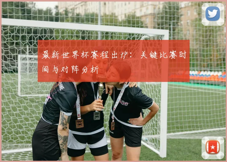 最新世界杯赛程出炉：关键比赛时间与对阵分析
