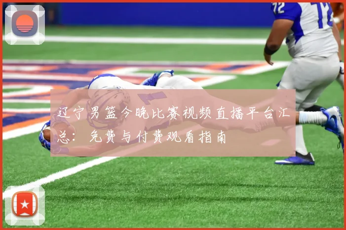 辽宁男篮今晚比赛视频直播平台汇总:免费与付费观看指南