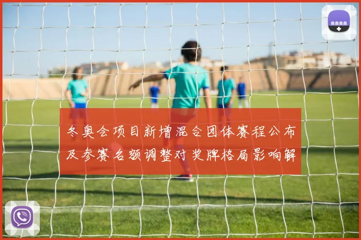 冬奥会项目新增混合团体赛程公布及参赛名额调整对奖牌格局影响解析
