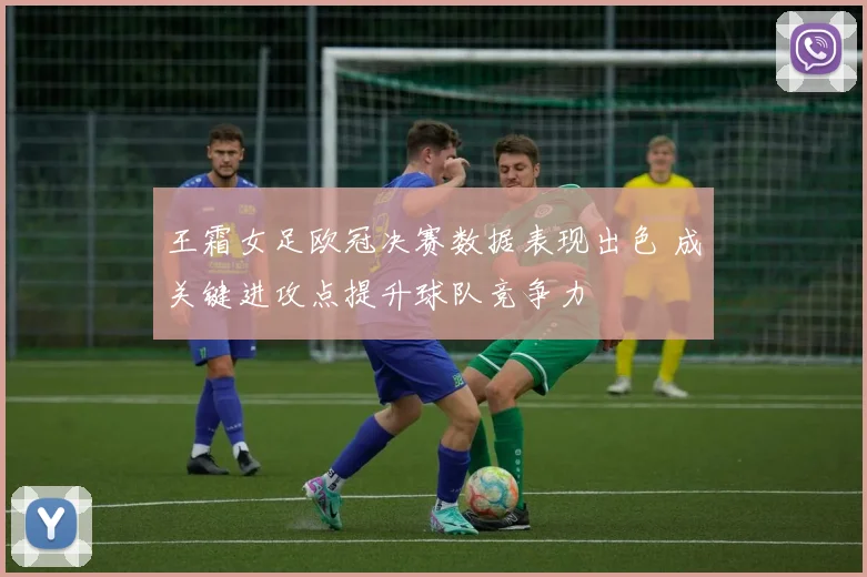 王霜女足欧冠决赛数据表现出色 成关键进攻点提升球队竞争力