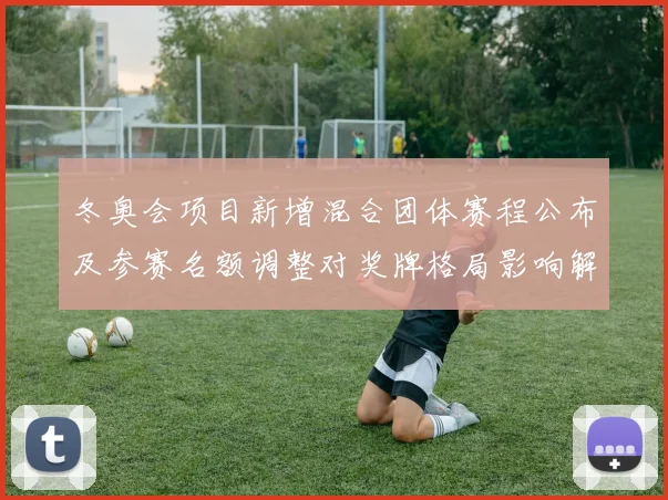冬奥会项目新增混合团体赛程公布及参赛名额调整对奖牌格局影响解析
