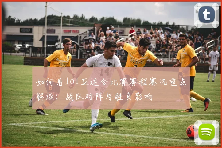 如何看lol亚运会比赛赛程赛况重点解读:战队对阵与胜负影响