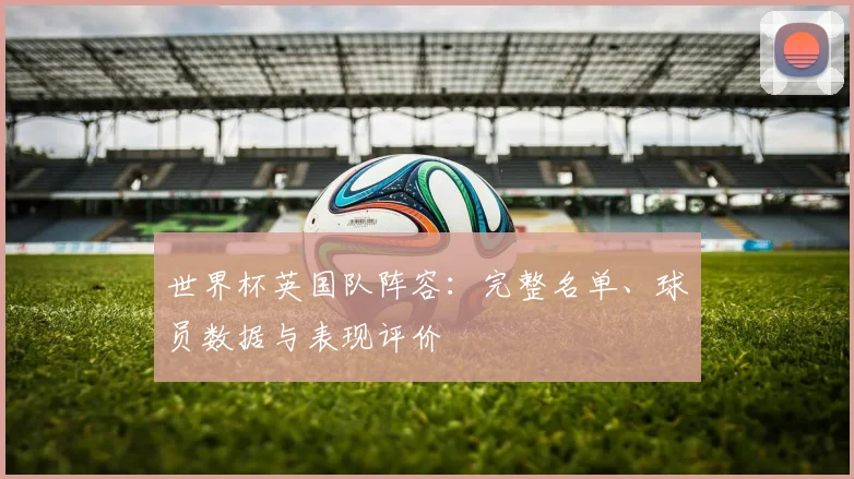 世界杯英国队阵容:完整名单、球员数据与表现评价