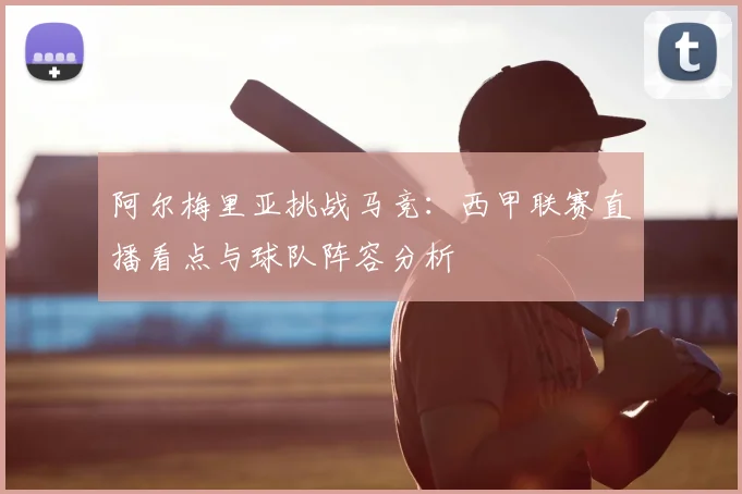阿尔梅里亚挑战马竞：西甲联赛直播看点与球队阵容分析