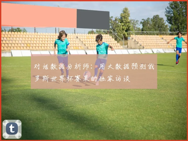对话数据分析师：用大数据预测俄罗斯世界杯赛果的独家访谈