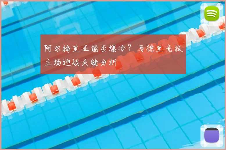 阿尔梅里亚能否爆冷？马德里竞技主场迎战关键分析