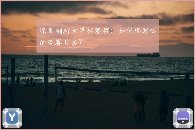深度剖析世界杯赛程：如何规划你的观赛日历？