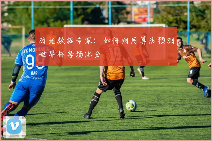 对话数据专家：如何利用算法预测世界杯每场比分