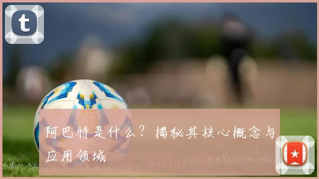 阿巴特是什么？揭秘其核心概念与应用领域