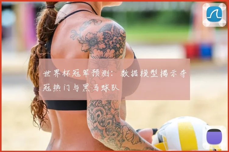 世界杯冠军预测:数据模型揭示夺冠热门与黑马球队