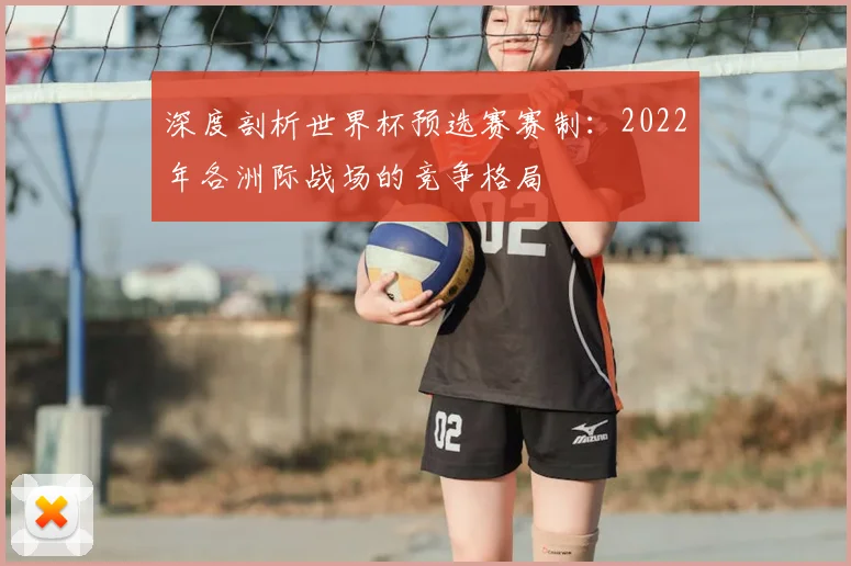 深度剖析世界杯预选赛赛制：2022年各洲际战场的竞争格局