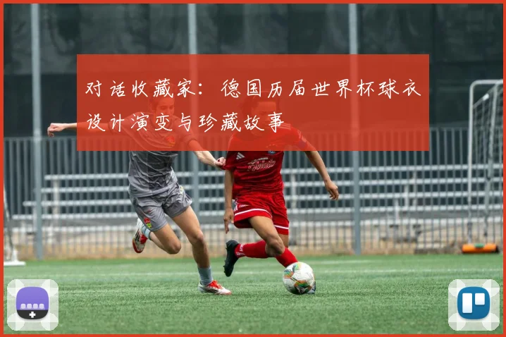 对话收藏家：德国历届世界杯球衣设计演变与珍藏故事