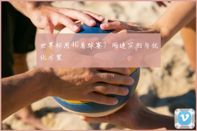 世界杯用4G看球赛?网速实测与优化方案
