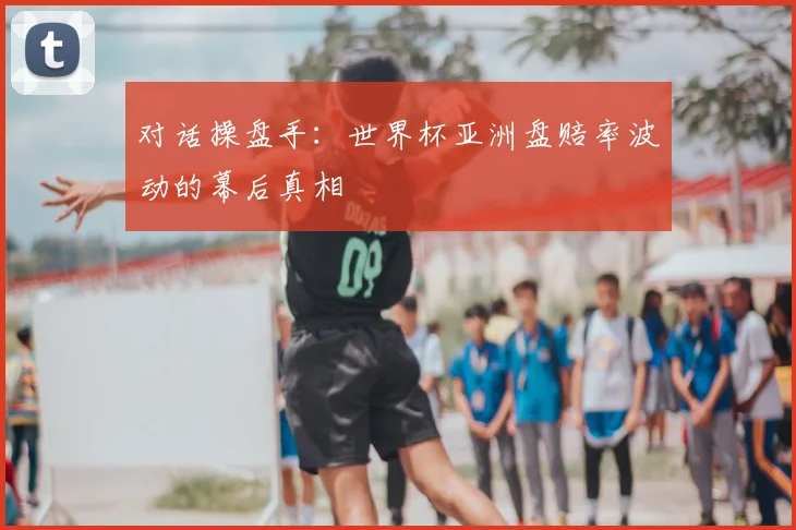 对话操盘手：世界杯亚洲盘赔率波动的幕后真相