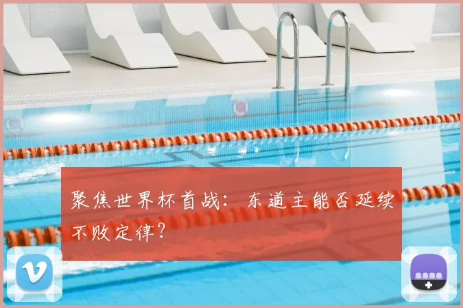 聚焦世界杯首战:东道主能否延续不败定律?