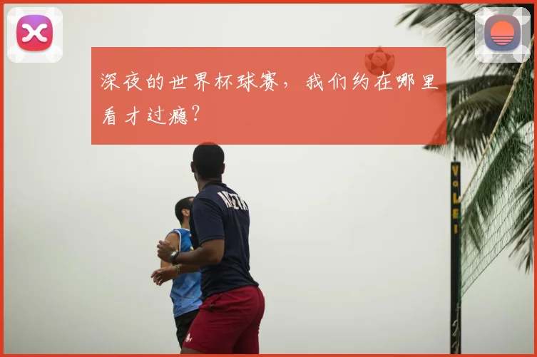 深夜的世界杯球赛,我们约在哪里看才过瘾?