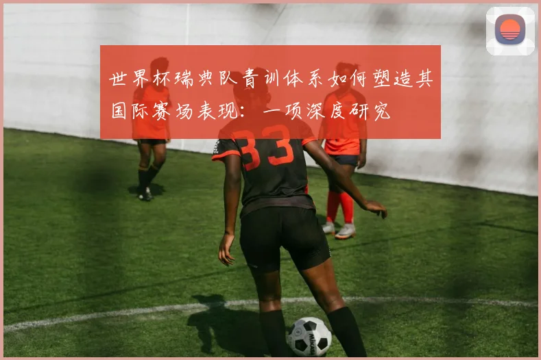 世界杯瑞典队青训体系如何塑造其国际赛场表现:一项深度研究