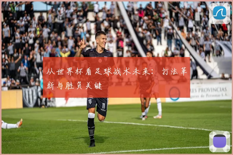 从世界杯看足球战术未来：打法革新与胜负关键