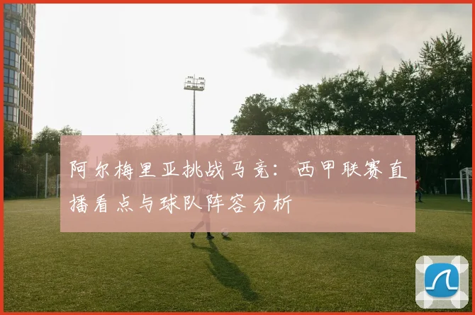 阿尔梅里亚挑战马竞：西甲联赛直播看点与球队阵容分析