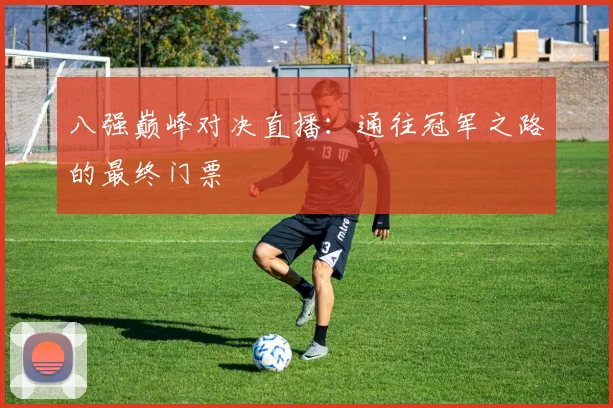 八强巅峰对决直播:通往冠军之路的最终门票