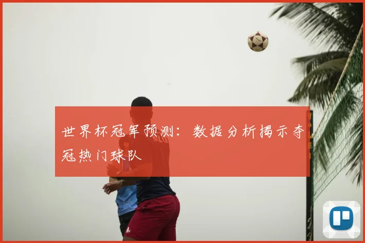 世界杯冠军预测:数据分析揭示夺冠热门球队