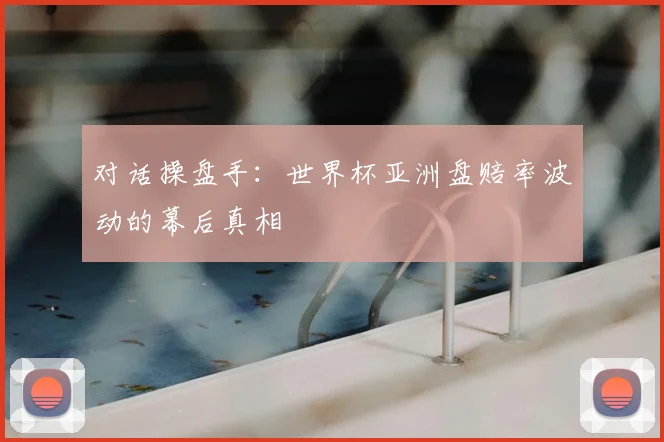 对话操盘手：世界杯亚洲盘赔率波动的幕后真相