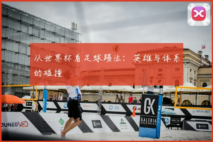 从世界杯看足球踢法：英雄与体系的碰撞