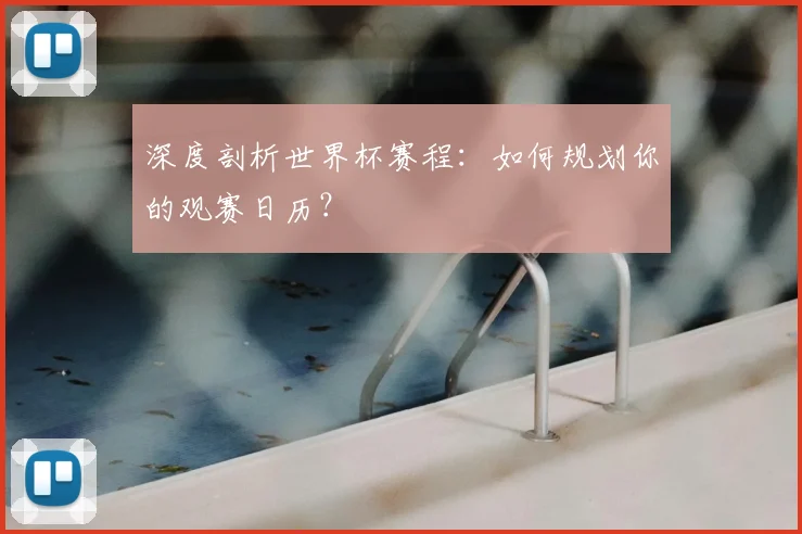 深度剖析世界杯赛程：如何规划你的观赛日历？