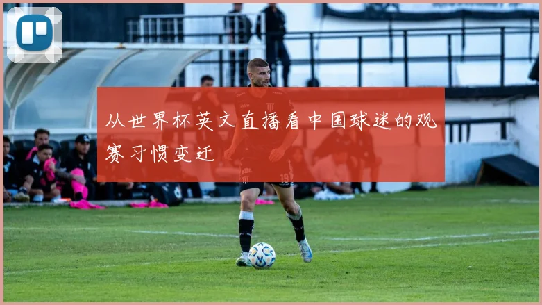 从世界杯英文直播看中国球迷的观赛习惯变迁
