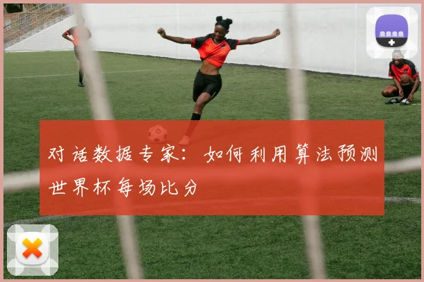 对话数据专家：如何利用算法预测世界杯每场比分