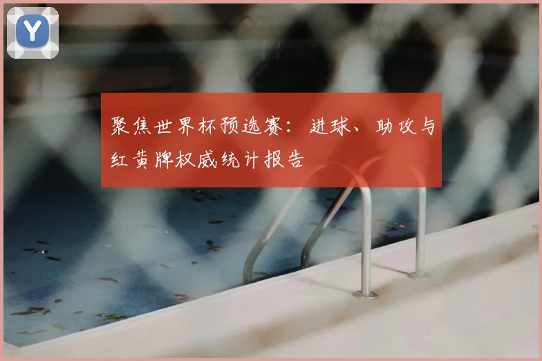 聚焦世界杯预选赛:进球、助攻与红黄牌权威统计报告
