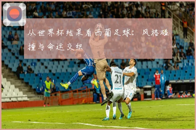 从世界杯结果看西葡足球：风格碰撞与命运交织