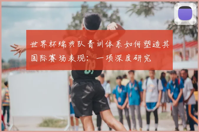 世界杯瑞典队青训体系如何塑造其国际赛场表现:一项深度研究