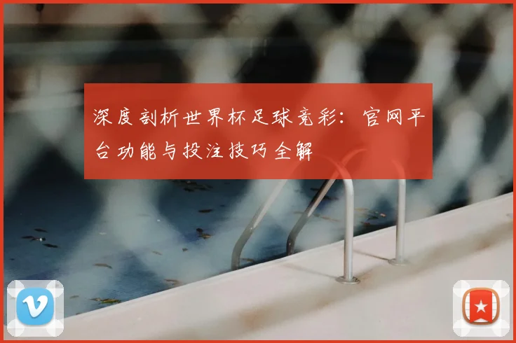 深度剖析世界杯足球竞彩：官网平台功能与投注技巧全解