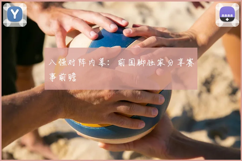 八强对阵内幕:前国脚独家分享赛事前瞻