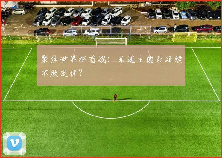 聚焦世界杯首战:东道主能否延续不败定律?